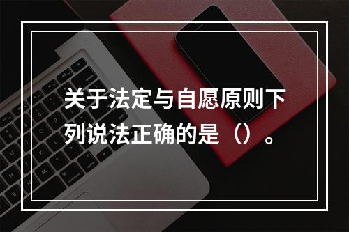 关于法定与自愿原则下列说法正确的是（）。