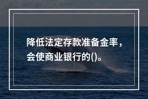 降低法定存款准备金率，会使商业银行的()。