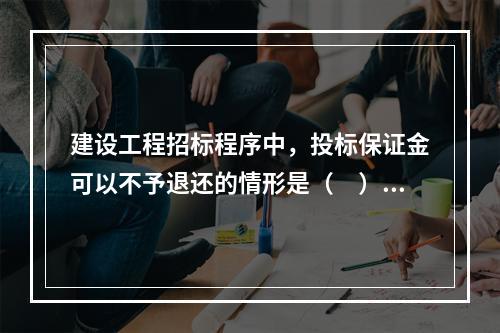 建设工程招标程序中，投标保证金可以不予退还的情形是（　）。