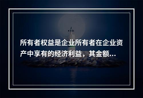 所有者权益是企业所有者在企业资产中享有的经济利益，其金额为企