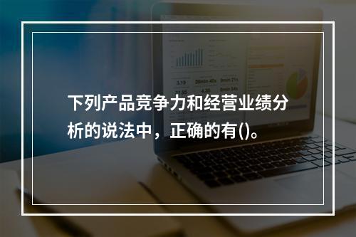 下列产品竞争力和经营业绩分析的说法中，正确的有()。