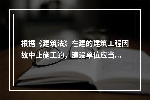 根据《建筑法》在建的建筑工程因故中止施工的，建设单位应当自中