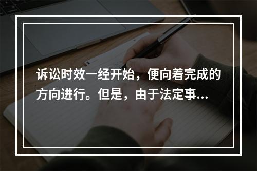 诉讼时效一经开始，便向着完成的方向进行。但是，由于法定事由的