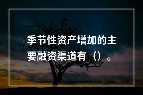 季节性资产增加的主要融资渠道有（）。