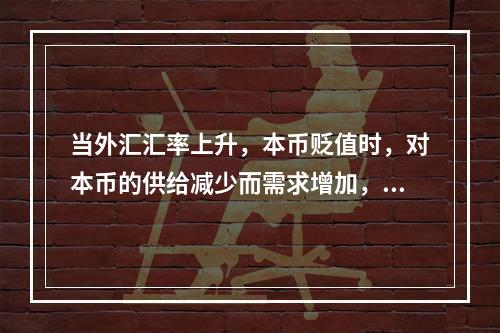 当外汇汇率上升，本币贬值时，对本币的供给减少而需求增加，因此