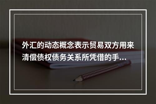 外汇的动态概念表示贸易双方用来清偿债权债务关系所凭借的手段和