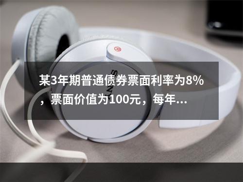 某3年期普通债券票面利率为8％，票面价值为100元，每年付