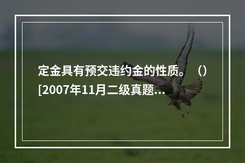 定金具有预交违约金的性质。（）[2007年11月二级真题]