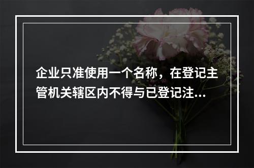 企业只准使用一个名称，在登记主管机关辖区内不得与已登记注册的