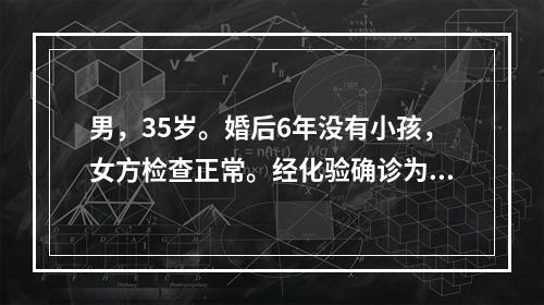 男，35岁。婚后6年没有小孩，女方检查正常。经化验确诊为