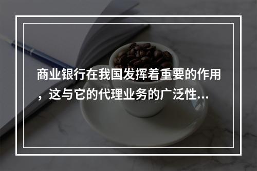 商业银行在我国发挥着重要的作用，这与它的代理业务的广泛性密不