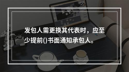 发包人需更换其代表时，应至少提前()书面通知承包人。