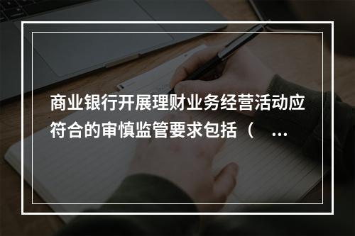 商业银行开展理财业务经营活动应符合的审慎监管要求包括（　　）