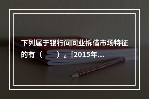 下列属于银行间同业拆借市场特征的有（　　）。[2015年10