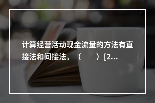 计算经营活动现金流量的方法有直接法和间接法。（　　）[201