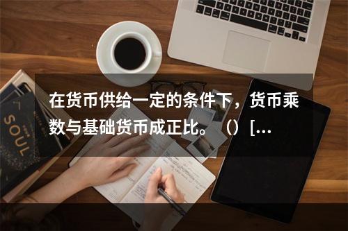 在货币供给一定的条件下，货币乘数与基础货币成正比。（）[20