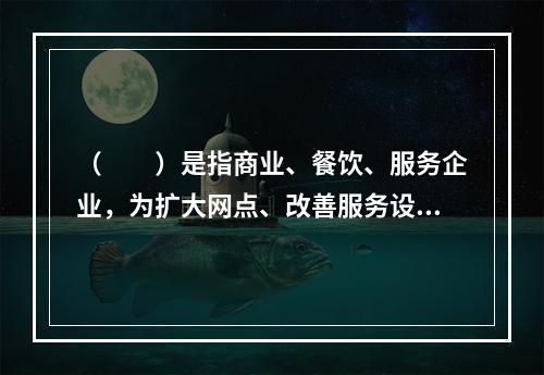 （　　）是指商业、餐饮、服务企业，为扩大网点、改善服务设施、