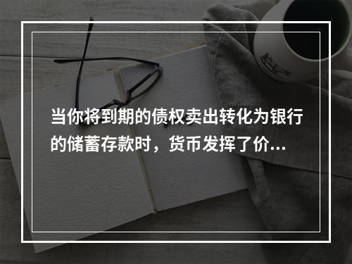 当你将到期的债权卖出转化为银行的储蓄存款时，货币发挥了价值尺