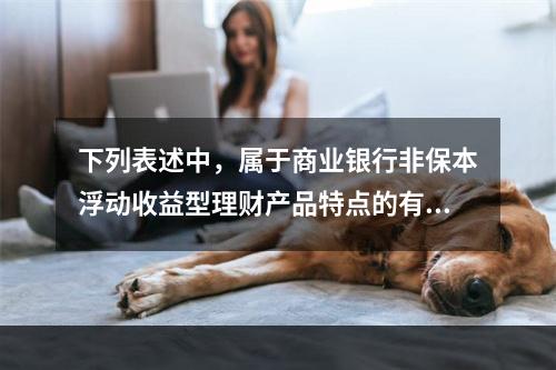 下列表述中，属于商业银行非保本浮动收益型理财产品特点的有（　