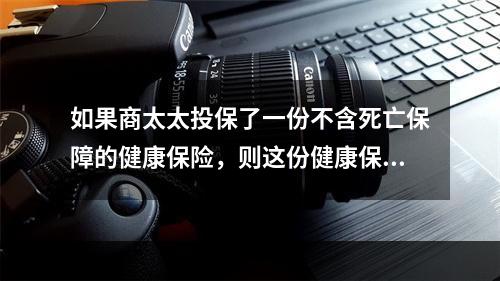 如果商太太投保了一份不含死亡保障的健康保险，则这份健康保险的