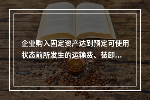 企业购入固定资产达到预定可使用状态前所发生的运输费、装卸费、