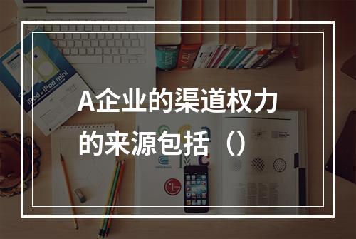 A企业的渠道权力的来源包括（）