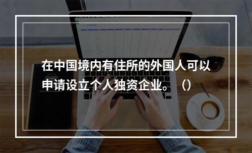 在中国境内有住所的外国人可以申请设立个人独资企业。（）