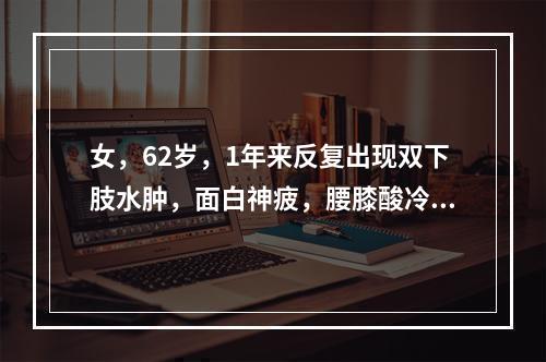 女，62岁，1年来反复出现双下肢水肿，面白神疲，腰膝酸冷，舌