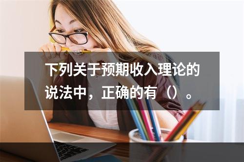 下列关于预期收入理论的说法中，正确的有（）。