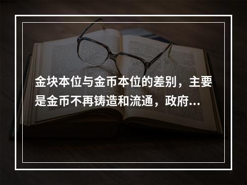 金块本位与金币本位的差别，主要是金币不再铸造和流通，政府或中