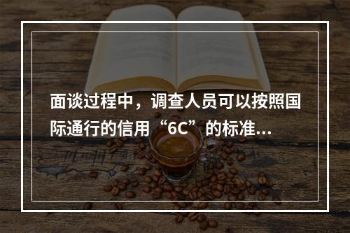 面谈过程中，调查人员可以按照国际通行的信用“6C”的标准原则