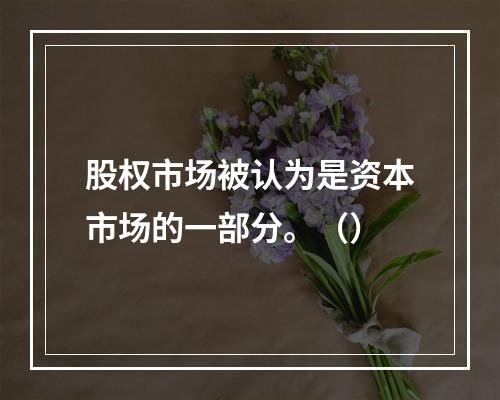 股权市场被认为是资本市场的一部分。（）