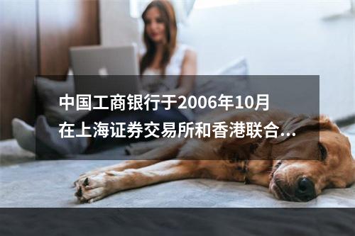 中国工商银行于2006年10月在上海证券交易所和香港联合交易