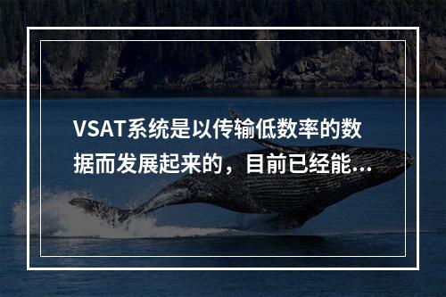 VSAT系统是以传输低数率的数据而发展起来的，目前已经能够承