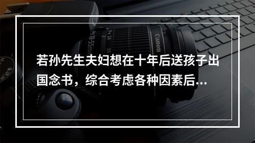 若孙先生夫妇想在十年后送孩子出国念书，综合考虑各种因素后每年