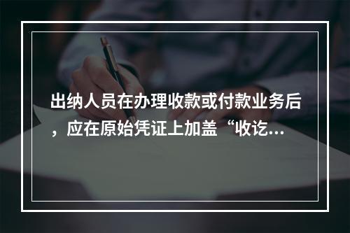 出纳人员在办理收款或付款业务后，应在原始凭证上加盖“收讫”或