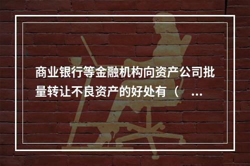 商业银行等金融机构向资产公司批量转让不良资产的好处有（　　）