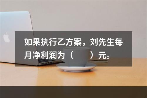 如果执行乙方案，刘先生每月净利润为（　　）元。