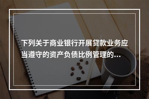 下列关于商业银行开展贷款业务应当遵守的资产负债比例管理的规定