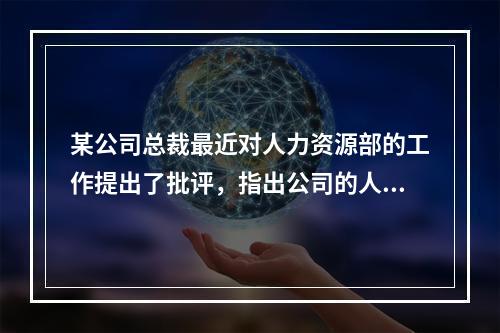 某公司总裁最近对人力资源部的工作提出了批评，指出公司的人力