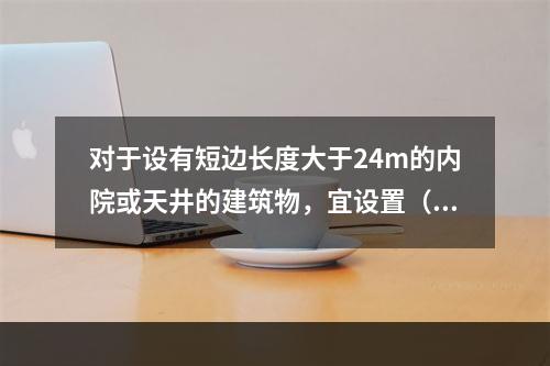 对于设有短边长度大于24m的内院或天井的建筑物，宜设置（　）