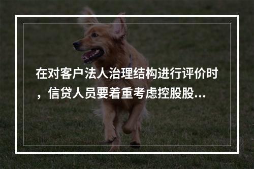 在对客户法人治理结构进行评价时，信贷人员要着重考虑控股股东行