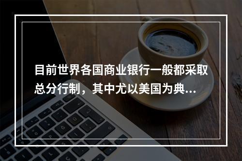 目前世界各国商业银行一般都采取总分行制，其中尤以美国为典型。