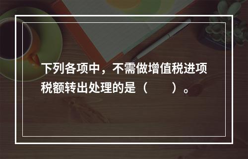 下列各项中，不需做增值税进项税额转出处理的是（　　）。