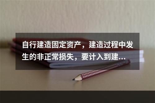 自行建造固定资产，建造过程中发生的非正常损失，要计入到建造成