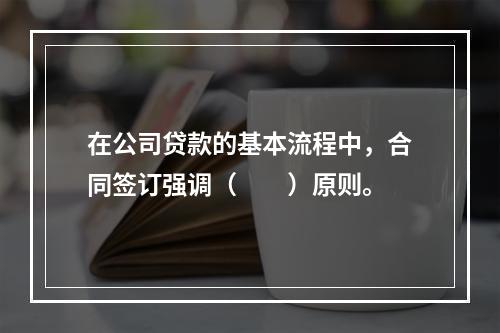 在公司贷款的基本流程中，合同签订强调（　　）原则。