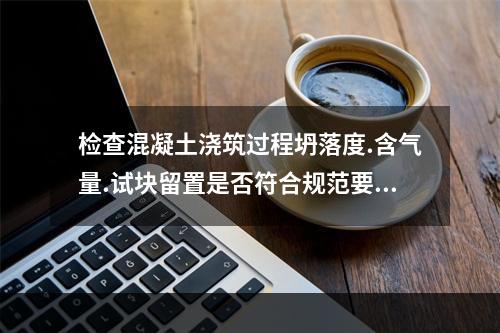 检查混凝土浇筑过程坍落度.含气量.试块留置是否符合规范要求，