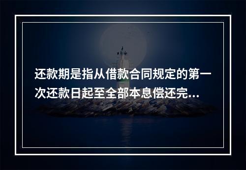 还款期是指从借款合同规定的第一次还款日起至全部本息偿还完毕的