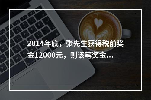 2014年底，张先生获得税前奖金12000元，则该笔奖金应