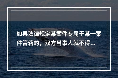 如果法律规定某案件专属于某一案件管辖的，双方当事人就不得通过